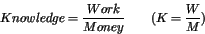 \begin{displaymath}Knowledge = {\displaystyle\frac{Work}{Money}}
\qquad (K = {\displaystyle\frac{W}{M}})\end{displaymath}